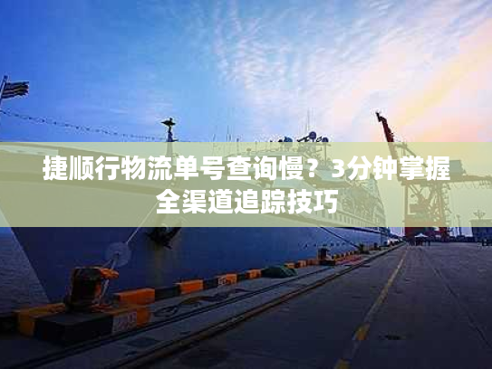 捷顺行物流单号查询慢?3分钟掌握全渠道追踪技巧 捷顺行物流单号查询慢?3分钟掌握全渠道追踪技巧