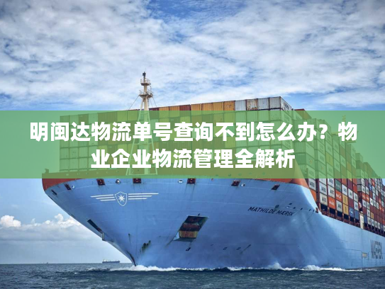 明闽达物流单号查询不到怎么办？物业企业物流管理全解析
