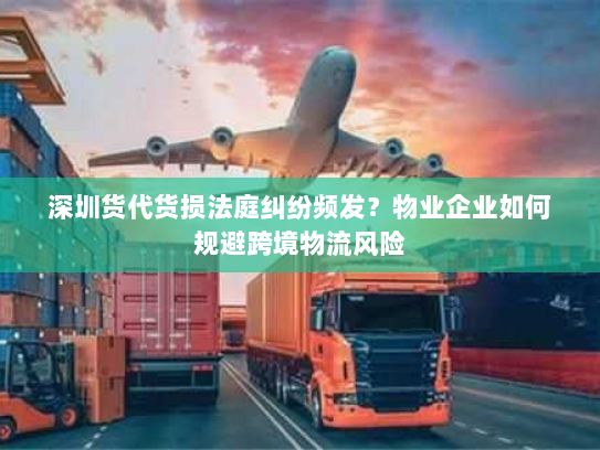 深圳货代货损法庭纠纷频发？物业企业如何规避跨境物流风险