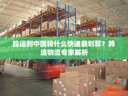 船运到中国转什么快递最划算？跨境物流专家解析