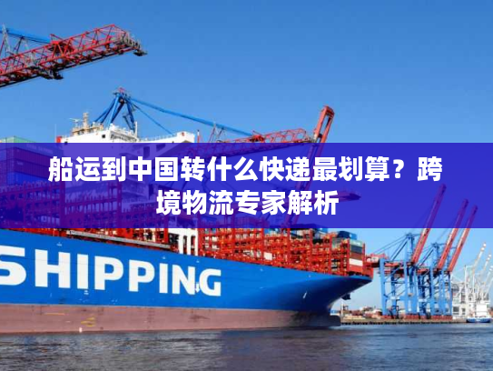 船运到中国转什么快递最划算？跨境物流专家解析