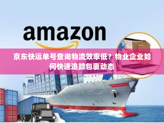 京东快运单号查询物流效率低？物业企业如何快速追踪包裹动态