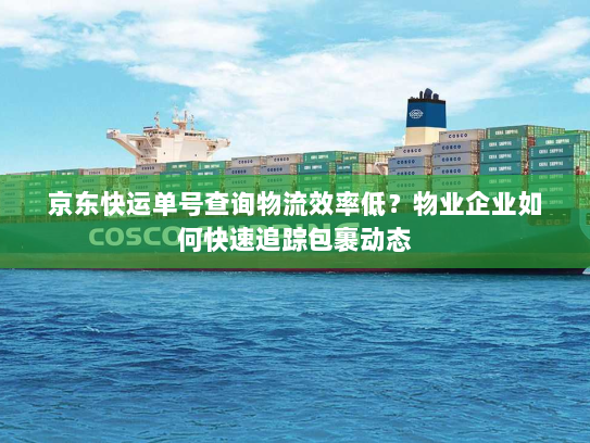 京东快运单号查询物流效率低？物业企业如何快速追踪包裹动态