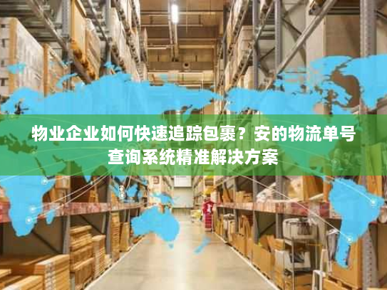 物业企业如何快速追踪包裹?安的物流单号查询系统精准解决方案 物业企业如何快速追踪包裹?安的物流单号查询系统精准解决方案