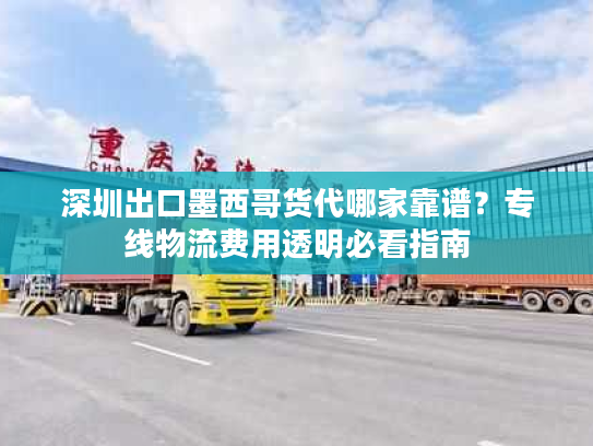 深圳出口墨西哥货代哪家靠谱？专线物流费用透明必看指南