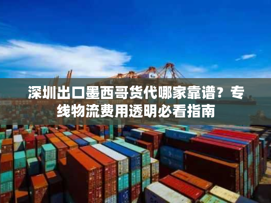 深圳出口墨西哥货代哪家靠谱？专线物流费用透明必看指南