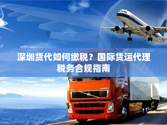深圳货代如何缴税?国际货运代理税务合规指南 深圳货代如何缴税?国际货运代理税务合规指南