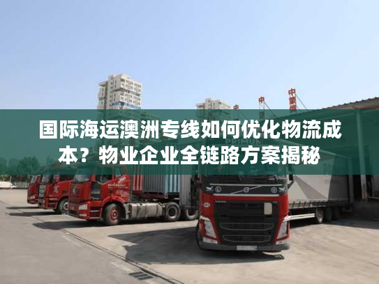 国际海运澳洲专线如何优化物流成本?物业企业全链路方案揭秘 国际海运澳洲专线如何优化物流成本?物业企业全链路方案揭秘