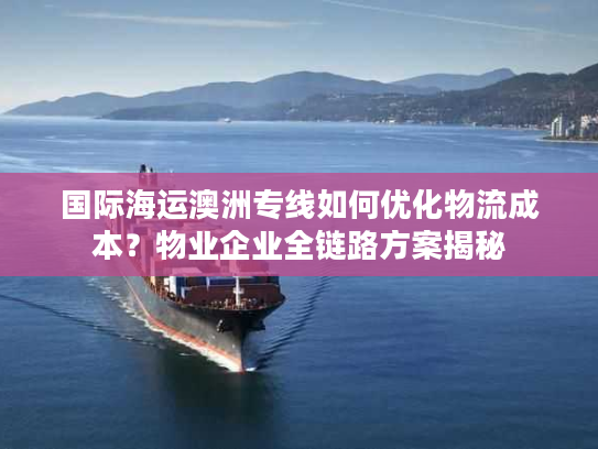 国际海运澳洲专线如何优化物流成本?物业企业全链路方案揭秘 国际海运澳洲专线如何优化物流成本?物业企业全链路方案揭秘