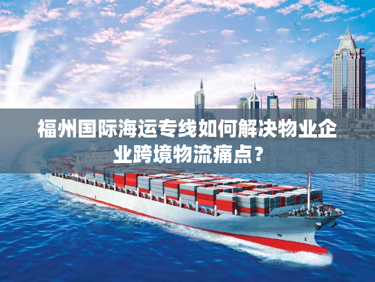 福州国际海运专线如何解决物业企业跨境物流痛点？