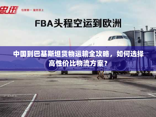 中国到巴基斯坦货物运输全攻略，如何选择高性价比物流方案？
