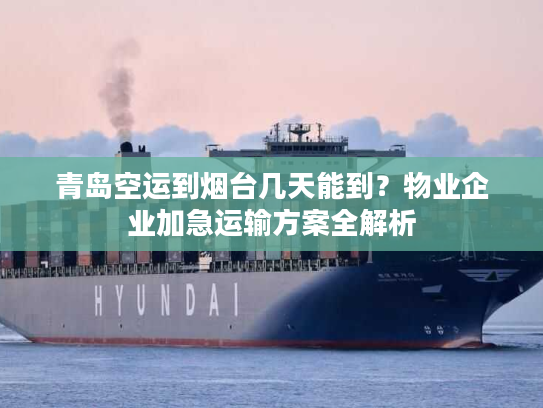 青岛空运到烟台几天能到？物业企业加急运输方案全解析