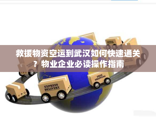 救援物资空运到武汉如何快速通关？物业企业必读操作指南