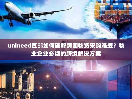 unineed直邮如何破解跨国物资采购难题?物业企业必读的跨境解决方案 unineed直邮如何破解跨国物资采购难题?物业企业必读的跨境解决方案