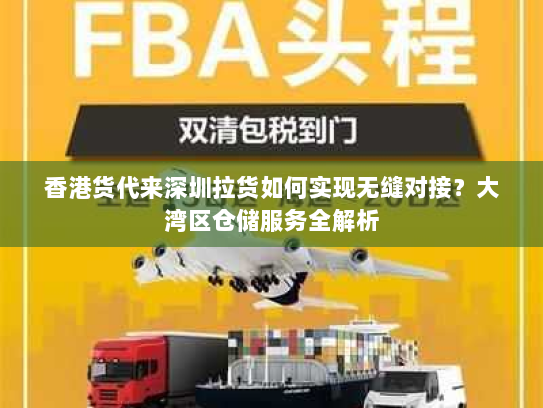 香港货代来深圳拉货如何实现无缝对接?大湾区仓储服务全解析 香港货代来深圳拉货如何实现无缝对接?大湾区仓储服务全解析