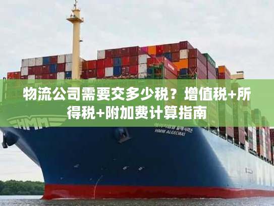物流公司需要交多少税？增值税+所得税+附加费计算指南