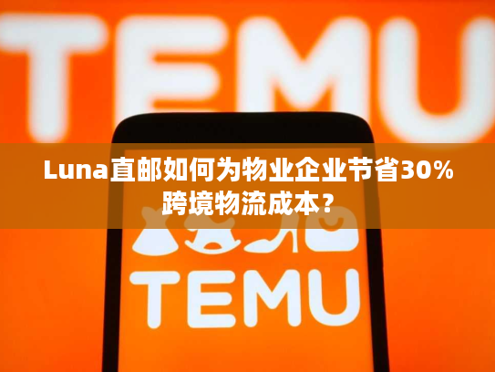 Luna直邮如何为物业企业节省30%跨境物流成本？