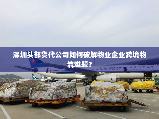 深圳头部货代公司如何破解物业企业跨境物流难题? 深圳头部货代公司如何破解物业企业跨境物流难题?
