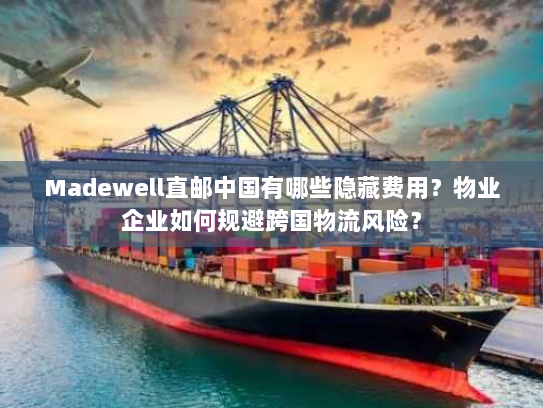Madewell直邮中国有哪些隐藏费用？物业企业如何规避跨国物流风险？