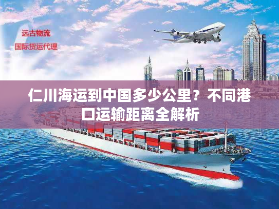 仁川海运到中国多少公里?不同港口运输距离全解析 仁川海运到中国多少公里?不同港口运输距离全解析