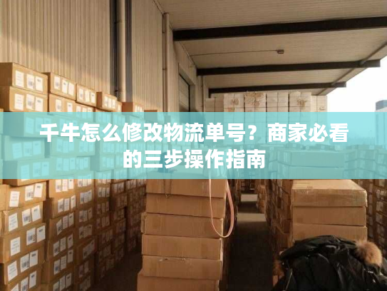 千牛怎么修改物流单号?商家必看的三步操作指南 千牛怎么修改物流单号?商家必看的三步操作指南