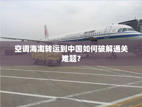 空调海淘转运到中国如何破解通关难题？