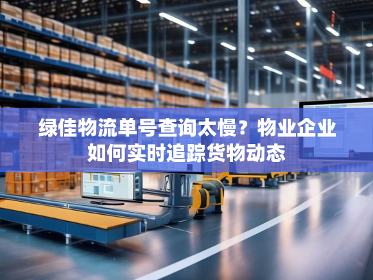 绿佳物流单号查询太慢？物业企业如何实时追踪货物动态