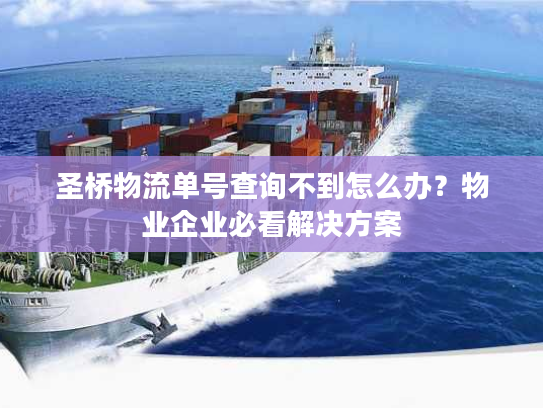 圣桥物流单号查询不到怎么办？物业企业必看解决方案