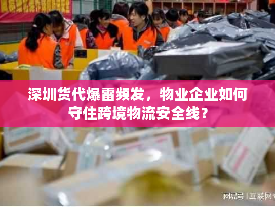 深圳货代爆雷频发，物业企业如何守住跨境物流安全线？
