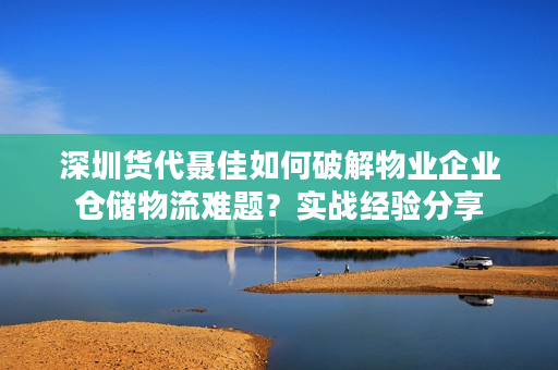 深圳货代聂佳如何破解物业企业仓储物流难题？实战经验分享