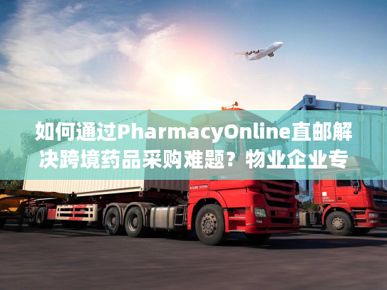 如何通过PharmacyOnline直邮解决跨境药品采购难题？物业企业专属指南