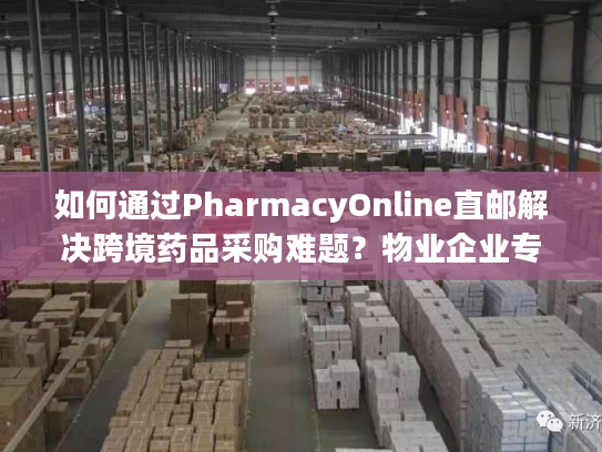 如何通过PharmacyOnline直邮解决跨境药品采购难题？物业企业专属指南