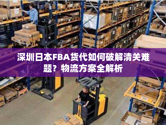 深圳日本FBA货代如何破解清关难题？物流方案全解析