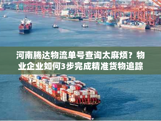 河南腾达物流单号查询太麻烦？物业企业如何3步完成精准货物追踪