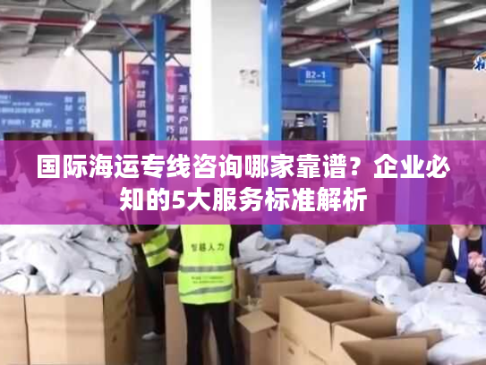 国际海运专线咨询哪家靠谱？企业必知的5大服务标准解析