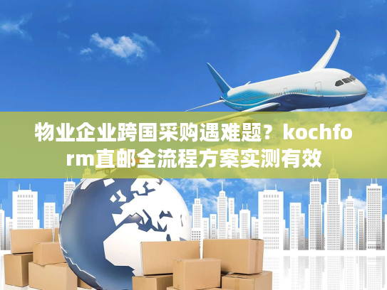 物业企业跨国采购遇难题？kochform直邮全流程方案实测有效