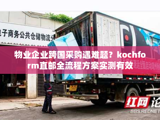 物业企业跨国采购遇难题？kochform直邮全流程方案实测有效