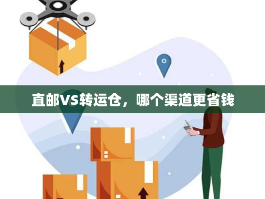 直邮VS转运仓,哪个渠道更省钱 直邮VS转运仓,哪个渠道更省钱