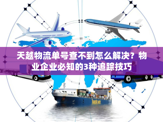 天越物流单号查不到怎么解决？物业企业必知的3种追踪技巧