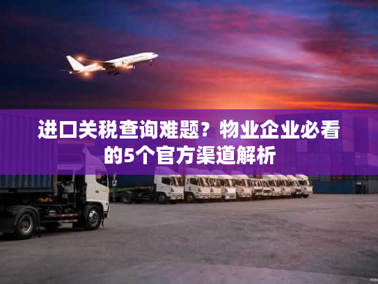 进口关税查询难题？物业企业必看的5个官方渠道解析