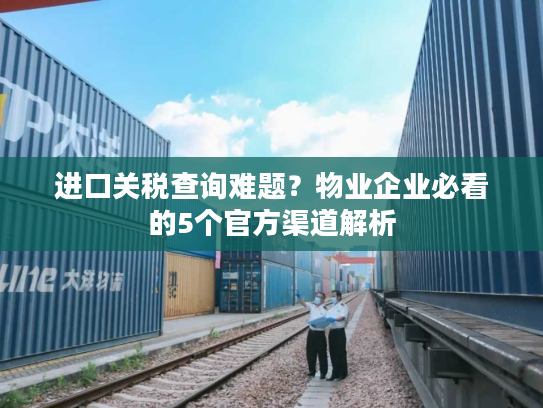 进口关税查询难题？物业企业必看的5个官方渠道解析
