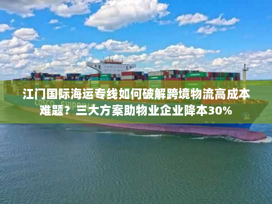 江门国际海运专线如何破解跨境物流高成本难题？三大方案助物业企业降本30%