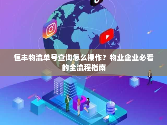 恒丰物流单号查询怎么操作？物业企业必看的全流程指南