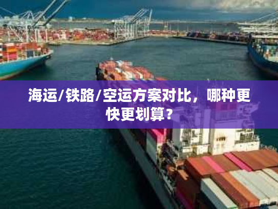 海运/铁路/空运方案对比，哪种更快更划算？