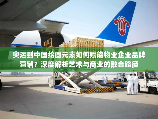 奥运到中国绘画元素如何赋能物业企业品牌营销?深度解析艺术与商业的融合路径 奥运到中国绘画元素如何赋能物业企业品牌营销?深度解析艺术与商业的融合路径