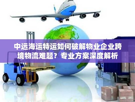 中远海运特运如何破解物业企业跨境物流难题？专业方案深度解析