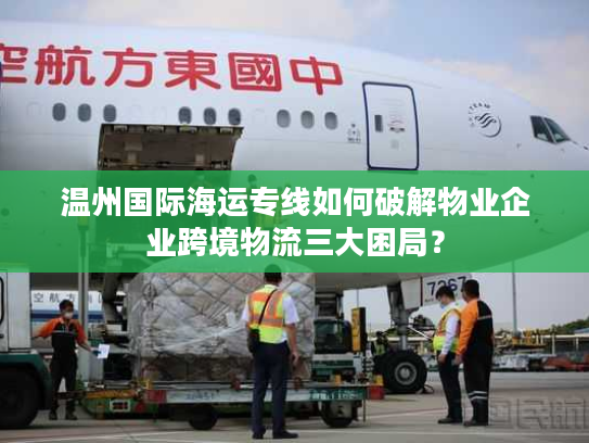 温州国际海运专线如何破解物业企业跨境物流三大困局？