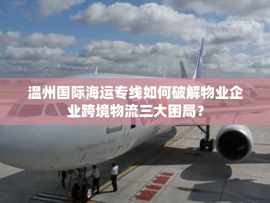 温州国际海运专线如何破解物业企业跨境物流三大困局？