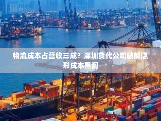 物流成本占营收三成?深圳货代公司破解隐形成本黑洞 物流成本占营收三成?深圳货代公司破解隐形成本黑洞