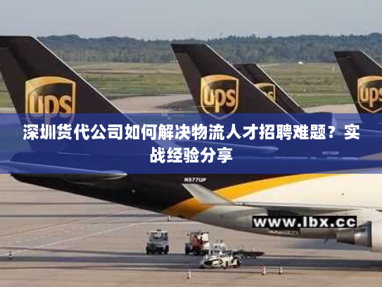 深圳货代公司如何解决物流人才招聘难题？实战经验分享
